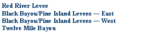 Text Box: Red River LeveeBlack Bayou/Pine Island Levees  EastBlack Bayou/Pine Island Levees  WestTwelve Mile Bayou